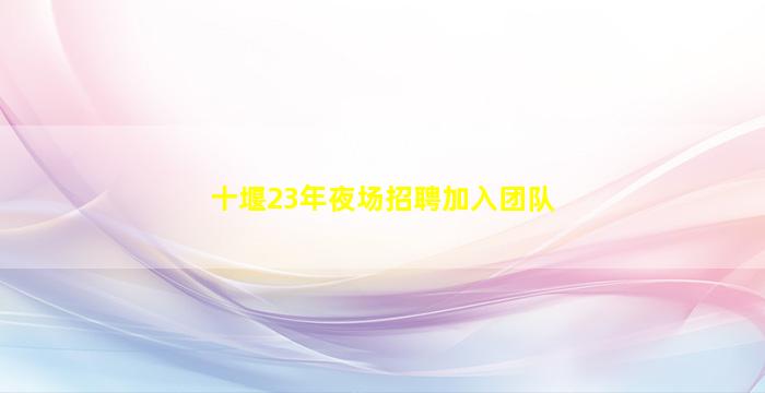 十堰23年夜场招聘加入团队